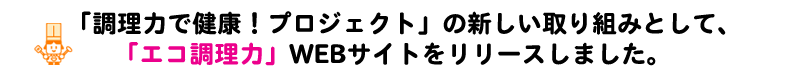 「調理力で健康！プロジェクト」の新しい取り組みとして、「エコ調理力」WEBサイトをリリースしました。