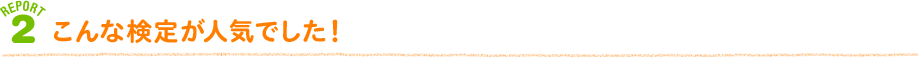 REPORT 2 こんな検定が人気でした！