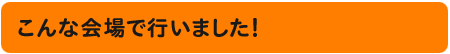 こんな会場で行いました！