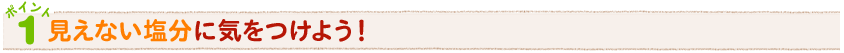 ポイント1見えない塩分に気をつけよう！