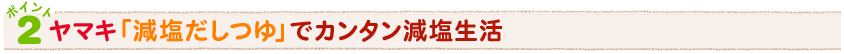 ポイント2ヤマキ「減塩だしつゆ」でカンタン減塩生活